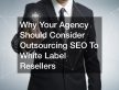 Why Your Agency Should Consider Outsourcing SEO To White Label Resellers